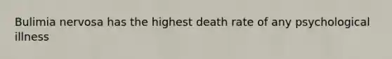 Bulimia nervosa has the highest death rate of any psychological illness