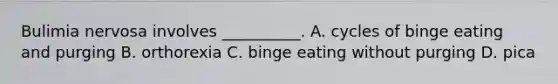 Bulimia nervosa involves __________. A. cycles of binge eating and purging B. orthorexia C. binge eating without purging D. pica