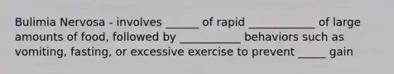 Bulimia Nervosa - involves ______ of rapid ____________ of large amounts of food, followed by ___________ behaviors such as vomiting, fasting, or excessive exercise to prevent _____ gain