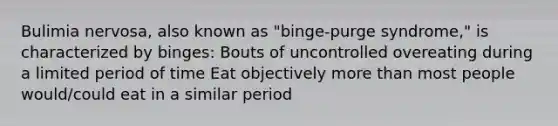 Bulimia nervosa, also known as "binge-purge syndrome," is characterized by binges: Bouts of uncontrolled overeating during a limited period of time Eat objectively more than most people would/could eat in a similar period