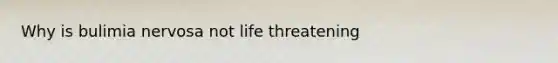 Why is bulimia nervosa not life threatening