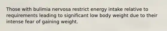 Those with bulimia nervosa restrict energy intake relative to requirements leading to significant low body weight due to their intense fear of gaining weight.