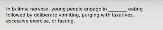 In bulimia nervosa, young people engage in ________ eating followed by deliberate vomiting, purging with laxatives, excessive exercise, or fasting.