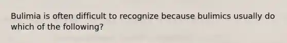 Bulimia is often difficult to recognize because bulimics usually do which of the following?