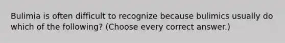 Bulimia is often difficult to recognize because bulimics usually do which of the following? (Choose every correct answer.)