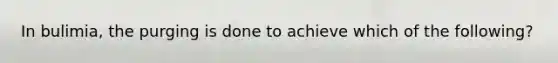 In bulimia, the purging is done to achieve which of the following?