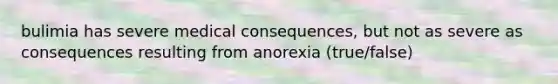 bulimia has severe medical consequences, but not as severe as consequences resulting from anorexia (true/false)