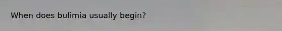 When does bulimia usually begin?