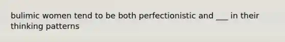 bulimic women tend to be both perfectionistic and ___ in their thinking patterns