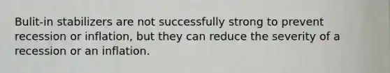 Bulit-in stabilizers are not successfully strong to prevent recession or inflation, but they can reduce the severity of a recession or an inflation.