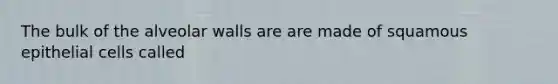 The bulk of the alveolar walls are are made of squamous epithelial cells called