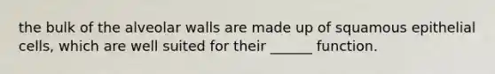 the bulk of the alveolar walls are made up of squamous epithelial cells, which are well suited for their ______ function.
