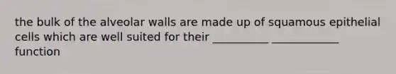 the bulk of the alveolar walls are made up of squamous epithelial cells which are well suited for their __________ ____________ function