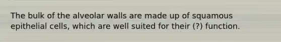 The bulk of the alveolar walls are made up of squamous epithelial cells, which are well suited for their (?) function.
