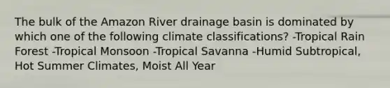 The bulk of the Amazon River drainage basin is dominated by which one of the following climate classifications? -Tropical Rain Forest -Tropical Monsoon -Tropical Savanna -Humid Subtropical, Hot Summer Climates, Moist All Year