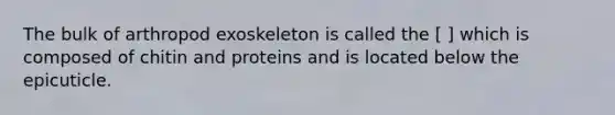 The bulk of arthropod exoskeleton is called the [ ] which is composed of chitin and proteins and is located below the epicuticle.