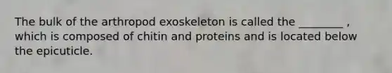 The bulk of the arthropod exoskeleton is called the ________ , which is composed of chitin and proteins and is located below the epicuticle.