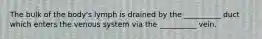 The bulk of the body's lymph is drained by the __________ duct which enters the venous system via the __________ vein.