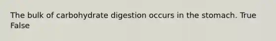 The bulk of carbohydrate digestion occurs in the stomach. True False