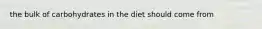 the bulk of carbohydrates in the diet should come from