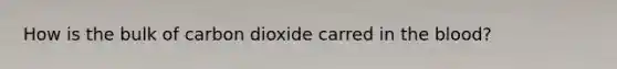 How is the bulk of carbon dioxide carred in the blood?