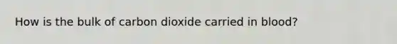 How is the bulk of carbon dioxide carried in blood?