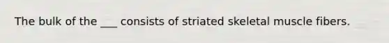 The bulk of the ___ consists of striated skeletal muscle fibers.