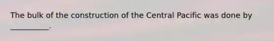 The bulk of the construction of the Central Pacific was done by __________.