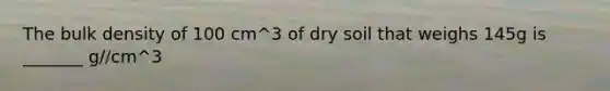 The bulk density of 100 cm^3 of dry soil that weighs 145g is _______ g//cm^3