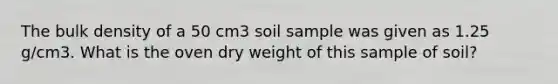 The bulk density of a 50 cm3 soil sample was given as 1.25 g/cm3. What is the oven dry weight of this sample of soil?