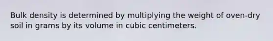 Bulk density is determined by multiplying the weight of oven-dry soil in grams by its volume in cubic centimeters.