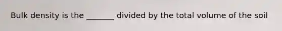 Bulk density is the _______ divided by the total volume of the soil