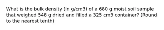 What is the bulk density (in g/cm3) of a 680 g moist soil sample that weighed 548 g dried and filled a 325 cm3 container? (Round to the nearest tenth)