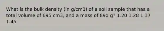 What is the bulk density (in g/cm3) of a soil sample that has a total volume of 695 cm3, and a mass of 890 g? 1.20 1.28 1.37 1.45