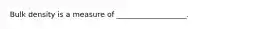 Bulk density is a measure of ___________________.