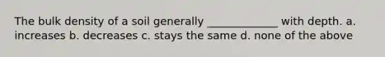 The bulk density of a soil generally _____________ with depth. a. increases b. decreases c. stays the same d. none of the above