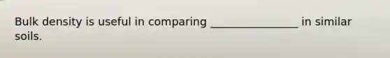 Bulk density is useful in comparing ________________ in similar soils.
