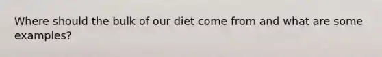 Where should the bulk of our diet come from and what are some examples?