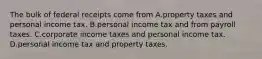 The bulk of federal receipts come from A.property taxes and personal income tax. B.personal income tax and from payroll taxes. C.corporate income taxes and personal income tax. D.personal income tax and property taxes.