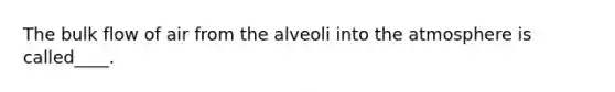 The bulk flow of air from the alveoli into the atmosphere is called____.