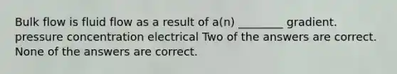 Bulk flow is fluid flow as a result of a(n) ________ gradient. pressure concentration electrical Two of the answers are correct. None of the answers are correct.