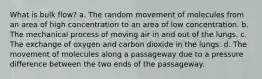 What is bulk flow? a. The random movement of molecules from an area of high concentration to an area of low concentration. b. The mechanical process of moving air in and out of the lungs. c. The exchange of oxygen and carbon dioxide in the lungs. d. The movement of molecules along a passageway due to a pressure difference between the two ends of the passageway.