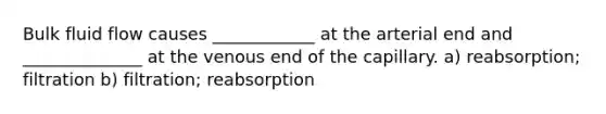 Bulk fluid flow causes ____________ at the arterial end and ______________ at the venous end of the capillary. a) reabsorption; filtration b) filtration; reabsorption