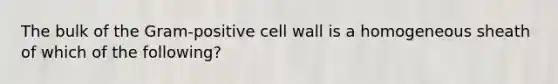 The bulk of the Gram-positive cell wall is a homogeneous sheath of which of the following?