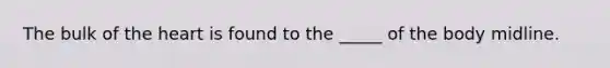 The bulk of the heart is found to the _____ of the body midline.