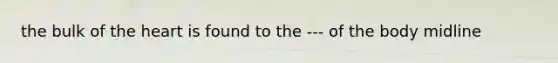 the bulk of the heart is found to the --- of the body midline