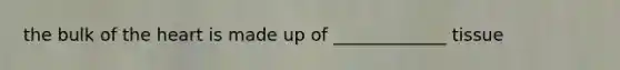 the bulk of the heart is made up of _____________ tissue