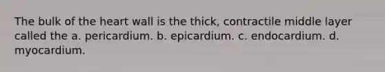 The bulk of the heart wall is the thick, contractile middle layer called the a. pericardium. b. epicardium. c. endocardium. d. myocardium.