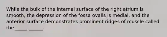 While the bulk of the internal surface of the right atrium is smooth, the depression of the fossa ovalis is medial, and the anterior surface demonstrates prominent ridges of muscle called the _____ ______.