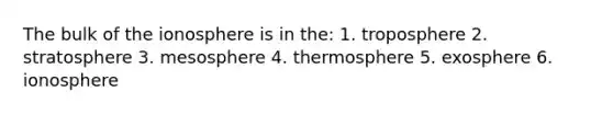 The bulk of the ionosphere is in the: 1. troposphere 2. stratosphere 3. mesosphere 4. thermosphere 5. exosphere 6. ionosphere